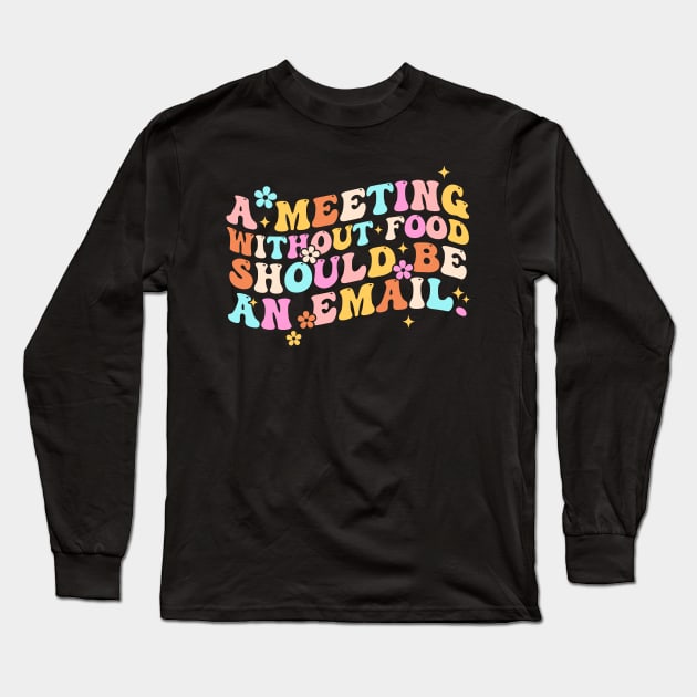 A Meeting Without Food Should Be An Email Long Sleeve T-Shirt by CikoChalk